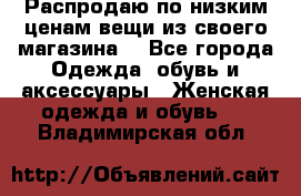 Распродаю по низким ценам вещи из своего магазина  - Все города Одежда, обувь и аксессуары » Женская одежда и обувь   . Владимирская обл.